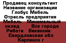 Продавец-консультант › Название организации ­ Глобус-Мебель › Отрасль предприятия ­ Мебель › Минимальный оклад ­ 1 - Все города Работа » Вакансии   . Свердловская обл.,Карпинск г.